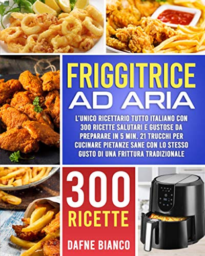 Friggitrice ad Aria: L’Unico Ricettario Tutto Italiano con 300 Ricette Salutari e Gustose da Preparare in 5 min. 21...